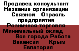 Продавец-консультант › Название организации ­ Связной › Отрасль предприятия ­ Розничная торговля › Минимальный оклад ­ 33 000 - Все города Работа » Вакансии   . Крым,Евпатория